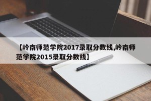【岭南师范学院2017录取分数线,岭南师范学院2015录取分数线】