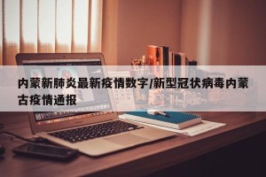 内蒙新肺炎最新疫情数字/新型冠状病毒内蒙古疫情通报