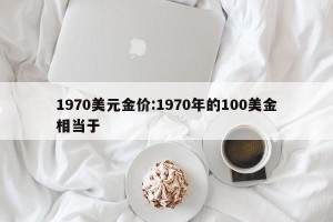 1970美元金价:1970年的100美金相当于
