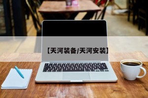 【天河装备/天河安装】