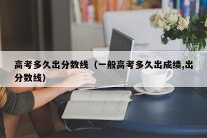 高考多久出分数线（一般高考多久出成绩,出分数线）