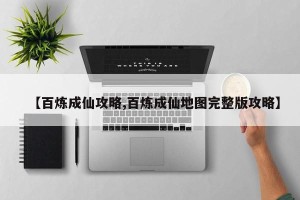 【百炼成仙攻略,百炼成仙地图完整版攻略】