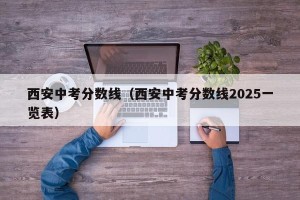 西安中考分数线（西安中考分数线2025一览表）