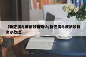 【新冠病毒疫情最新确诊/新冠病毒疫情最新确诊数据】
