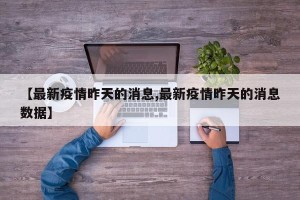 【最新疫情昨天的消息,最新疫情昨天的消息数据】