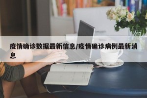 疫情确诊数据最新信息/疫情确诊病例最新消息