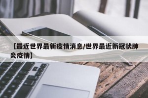 【最近世界最新疫情消息/世界最近新冠状肺炎疫情】