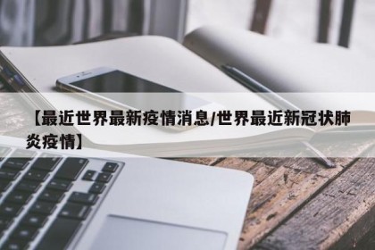 【最近世界最新疫情消息/世界最近新冠状肺炎疫情】
