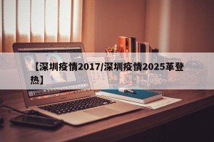 【深圳疫情2017/深圳疫情2025革登热】