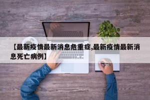 【最新疫情最新消息危重症,最新疫情最新消息死亡病例】