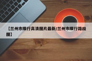 【兰州市限行高清图片最新/兰州市限行路段图】