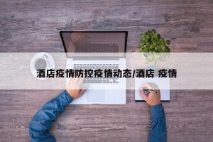 酒店疫情防控疫情动态/酒店 疫情