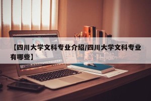 【四川大学文科专业介绍/四川大学文科专业有哪些】