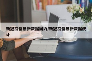 新冠疫情最新数据国内/新冠疫情最新数据统计