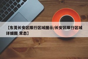 【东莞长安区限行区域图示/长安区限行区域详细图 常态】