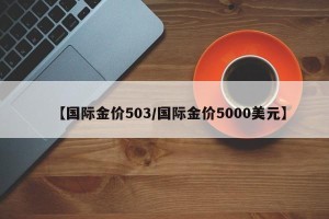 【国际金价503/国际金价5000美元】