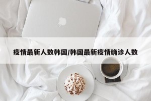 疫情最新人数韩国/韩国最新疫情确诊人数