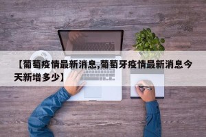 【葡萄疫情最新消息,葡萄牙疫情最新消息今天新增多少】