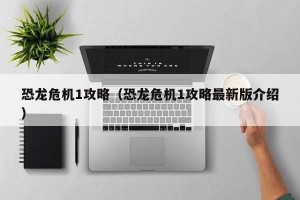 恐龙危机1攻略（恐龙危机1攻略最新版介绍）
