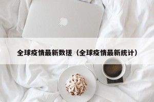 全球疫情最新数搓（全球疫情最新统计）