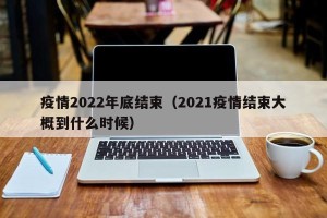 疫情2022年底结束（2021疫情结束大概到什么时候）