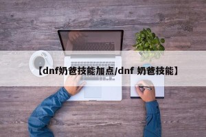 【dnf奶爸技能加点/dnf 奶爸技能】