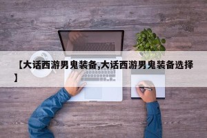 【大话西游男鬼装备,大话西游男鬼装备选择】