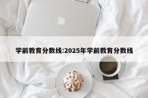 学前教育分数线:2025年学前教育分数线