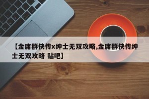 【金庸群侠传x绅士无双攻略,金庸群侠传绅士无双攻略 贴吧】