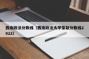 西南政法分数线（西南政法大学录取分数线2022）