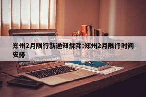 郑州2月限行新通知解除:郑州2月限行时间安排