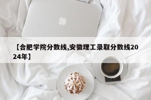 【合肥学院分数线,安徽理工录取分数线2024年】