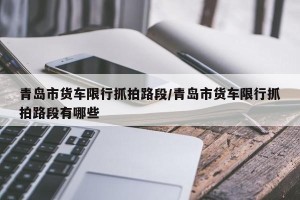 青岛市货车限行抓拍路段/青岛市货车限行抓拍路段有哪些