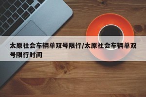 太原社会车辆单双号限行/太原社会车辆单双号限行时间