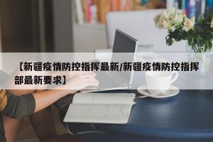 【新疆疫情防控指挥最新/新疆疫情防控指挥部最新要求】