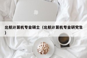 北航计算机专业硕士（北航计算机专业研究生）