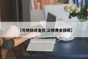 【光明回收金价,公明黄金回收】