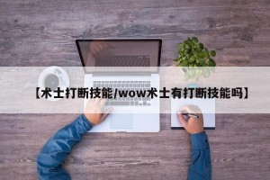 【术士打断技能/wow术士有打断技能吗】