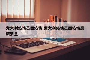 意大利疫情英国疫情/意大利疫情英国疫情最新消息