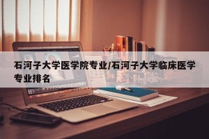 石河子大学医学院专业/石河子大学临床医学专业排名