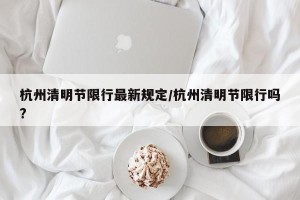 杭州清明节限行最新规定/杭州清明节限行吗?
