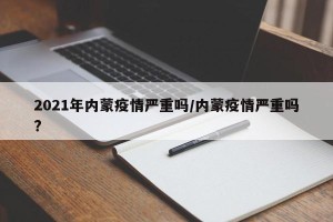 2021年内蒙疫情严重吗/内蒙疫情严重吗?