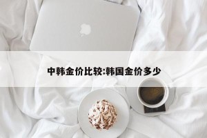 中韩金价比较:韩国金价多少