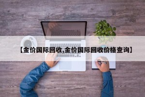 【金价国际回收,金价国际回收价格查询】