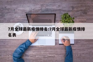 7月全球最新疫情排名:7月全球最新疫情排名表