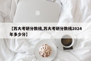 【苏大考研分数线,苏大考研分数线2024年多少分】