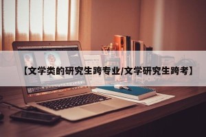 【文学类的研究生跨专业/文学研究生跨考】