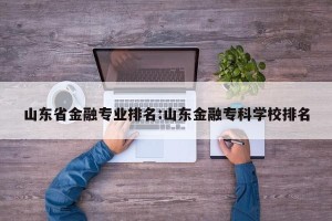 山东省金融专业排名:山东金融专科学校排名