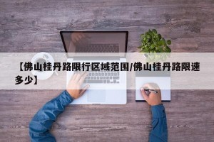 【佛山桂丹路限行区域范围/佛山桂丹路限速多少】