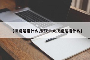 【技能是指什么,餐饮六大技能是指什么】